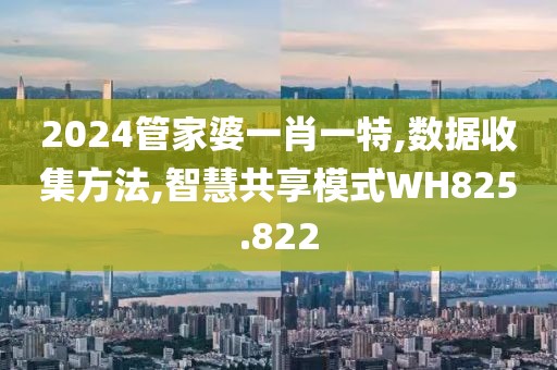 2024管家婆一肖一特,数据收集方法,智慧共享模式WH825.822