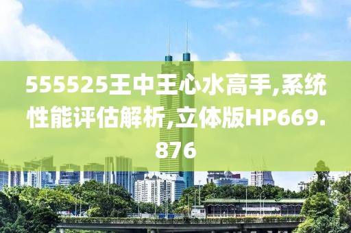 555525王中王心水高手,系统性能评估解析,立体版HP669.876